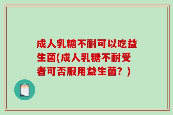 成人乳糖不耐可以吃益生菌(成人乳糖不耐受者可否服用益生菌？)