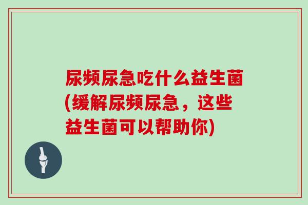 尿频尿急吃什么益生菌(缓解尿频尿急，这些益生菌可以帮助你)