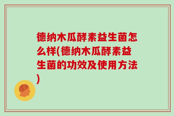 德纳木瓜酵素益生菌怎么样(德纳木瓜酵素益生菌的功效及使用方法)