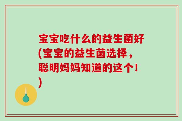 宝宝吃什么的益生菌好(宝宝的益生菌选择，聪明妈妈知道的这个！)