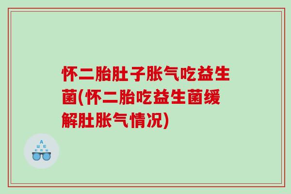怀二胎肚子胀气吃益生菌(怀二胎吃益生菌缓解肚胀气情况)