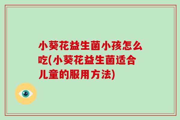 小葵花益生菌小孩怎么吃(小葵花益生菌适合儿童的服用方法)