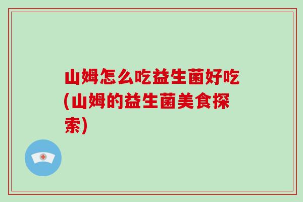山姆怎么吃益生菌好吃(山姆的益生菌美食探索)