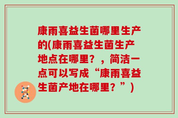 康雨喜益生菌哪里生产的(康雨喜益生菌生产地点在哪里？，简洁一点可以写成“康雨喜益生菌产地在哪里？”)