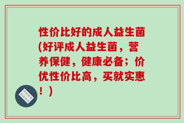 性价比好的成人益生菌(好评成人益生菌,营养保健,健康必备;价优性价比高,买就实惠!) 性价比好的成人益生菌(好评成人益生菌,营养保健,健康必备;价优性价比高,买就实惠!)