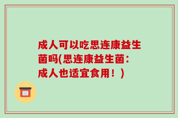 成人可以吃思连康益生菌吗(思连康益生菌：成人也适宜食用！)