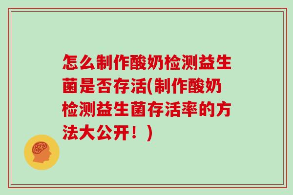 怎么制作酸奶检测益生菌是否存活(制作酸奶检测益生菌存活率的方法大公开！)