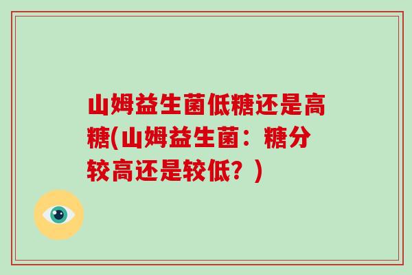 山姆益生菌低糖还是高糖(山姆益生菌：糖分较高还是较低？)