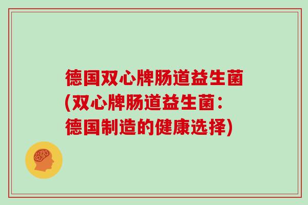 德国双心牌肠道益生菌(双心牌肠道益生菌：德国制造的健康选择)