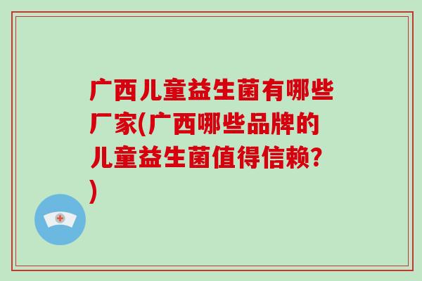 广西儿童益生菌有哪些厂家(广西哪些品牌的儿童益生菌值得信赖？)