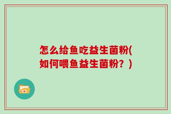 怎么给鱼吃益生菌粉(如何喂鱼益生菌粉？)