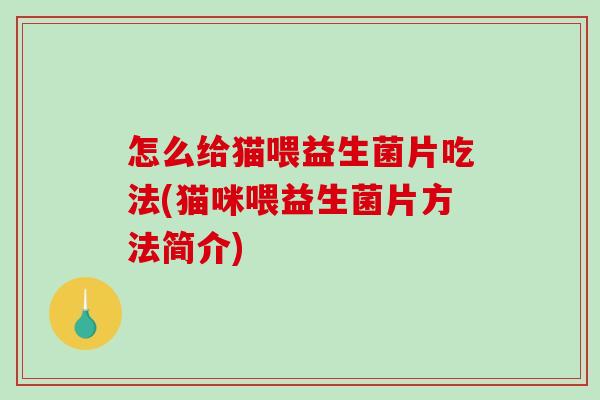 怎么给猫喂益生菌片吃法(猫咪喂益生菌片方法简介)