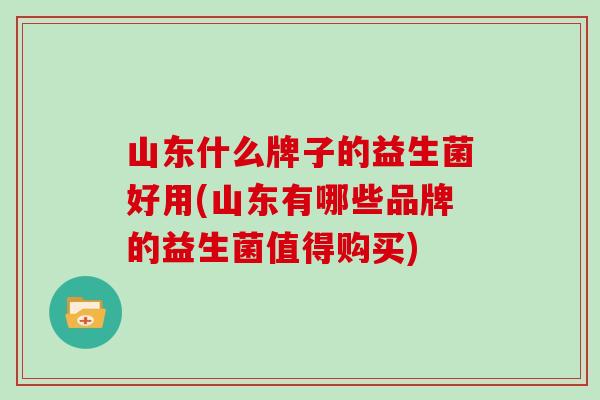 山东什么牌子的益生菌好用(山东有哪些品牌的益生菌值得购买)