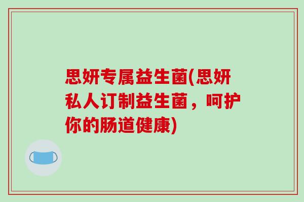 思妍专属益生菌(思妍私人订制益生菌，呵护你的肠道健康)