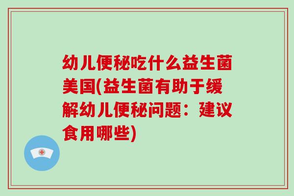 幼儿便秘吃什么益生菌美国(益生菌有助于缓解幼儿便秘问题：建议食用哪些)