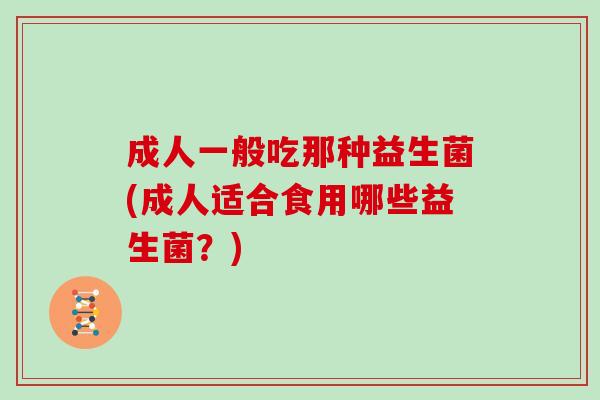 成人一般吃那种益生菌(成人适合食用哪些益生菌？)