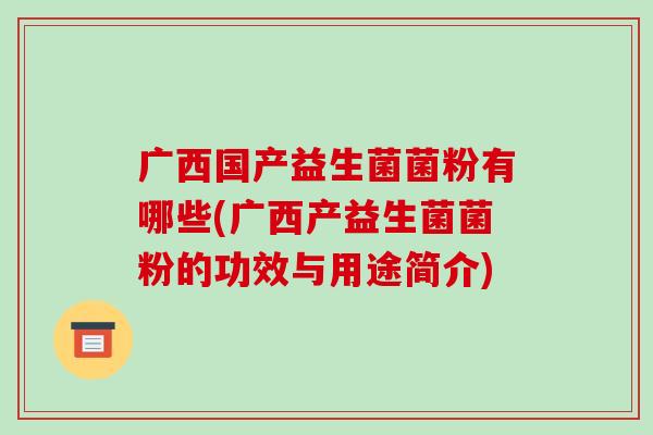 广西国产益生菌菌粉有哪些(广西产益生菌菌粉的功效与用途简介)