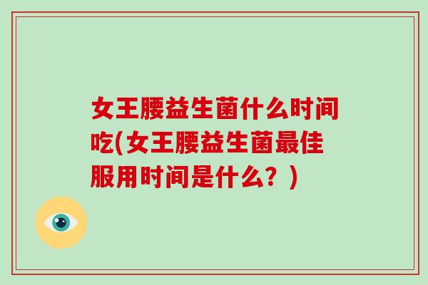 女王腰益生菌什么时间吃(女王腰益生菌佳服用时间是什么？)