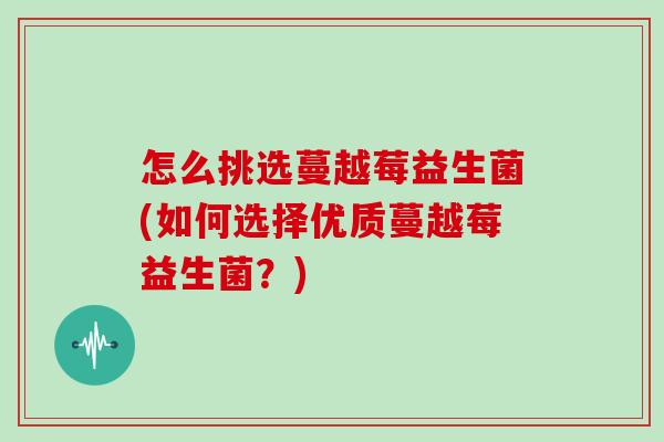 怎么挑选蔓越莓益生菌(如何选择优质蔓越莓益生菌？)