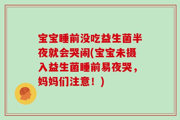 宝宝睡前没吃益生菌半夜就会哭闹(宝宝未摄入益生菌睡前易夜哭，妈妈们注意！)