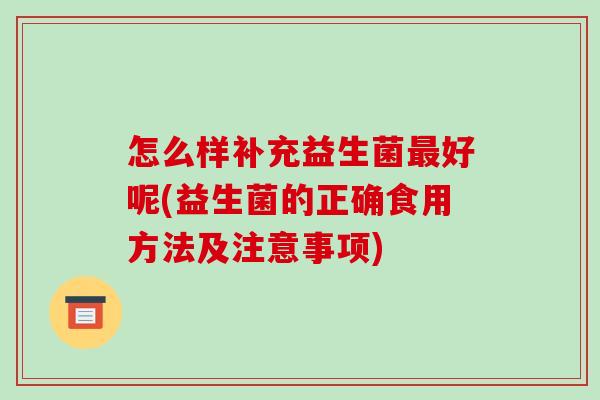 怎么样补充益生菌最好呢(益生菌的正确食用方法及注意事项)