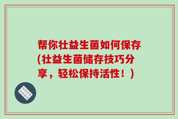 帮你壮益生菌如何保存(壮益生菌储存技巧分享，轻松保持活性！)