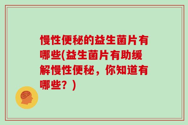慢性的益生菌片有哪些(益生菌片有助缓解慢性，你知道有哪些？)