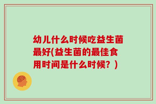 幼儿什么时候吃益生菌最好(益生菌的最佳食用时间是什么时候？)