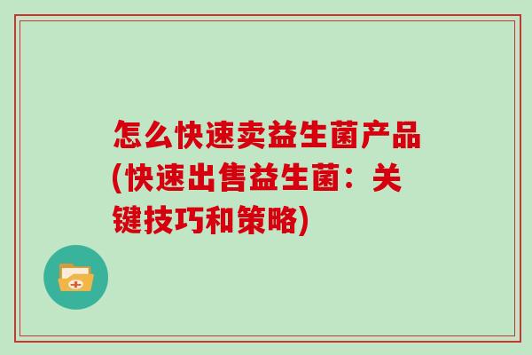 怎么快速卖益生菌产品(快速出售益生菌：关键技巧和策略)