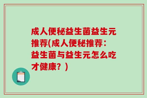 成人便秘益生菌益生元推荐(成人便秘推荐：益生菌与益生元怎么吃才健康？)