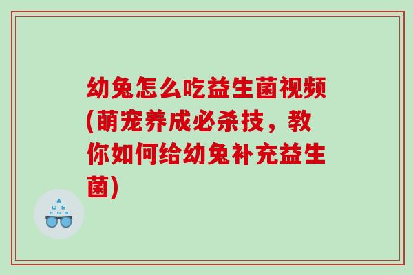 幼兔怎么吃益生菌视频(萌宠养成必杀技，教你如何给幼兔补充益生菌)