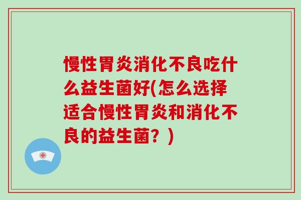 慢性吃什么益生菌好(怎么选择适合慢性和的益生菌?) 慢性吃什么益生菌好(怎么选择适合慢性和的益生菌?)