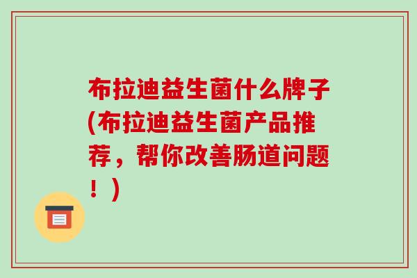 布拉迪益生菌什么牌子(布拉迪益生菌产品推荐，帮你改善肠道问题！)