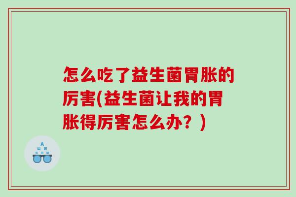 怎么吃了益生菌胃胀的厉害(益生菌让我的胃胀得厉害怎么办？)