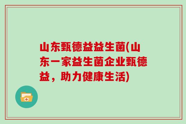 山东甄德益益生菌(山东一家益生菌企业甄德益，助力健康生活)
