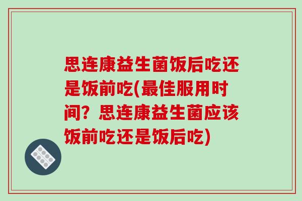 思连康益生菌饭后吃还是饭前吃(佳服用时间？思连康益生菌应该饭前吃还是饭后吃)