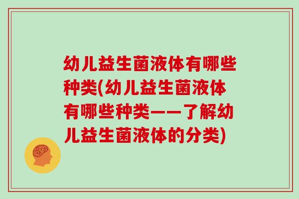 幼儿益生菌液体有哪些种类(幼儿益生菌液体有哪些种类——了解幼儿益生菌液体的分类)