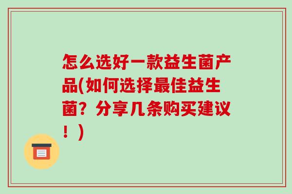 怎么选好一款益生菌产品(如何选择佳益生菌？分享几条购买建议！)
