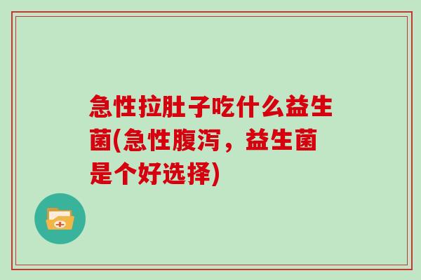 急性拉肚子吃什么益生菌(急性，益生菌是个好选择)