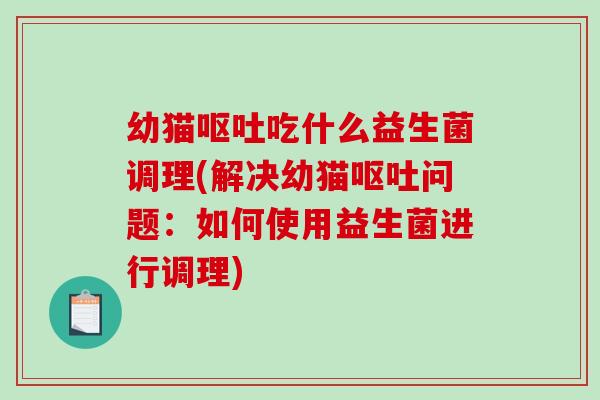 幼猫吃什么益生菌调理(解决幼猫问题：如何使用益生菌进行调理)