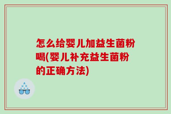 怎么给婴儿加益生菌粉喝(婴儿补充益生菌粉的正确方法)