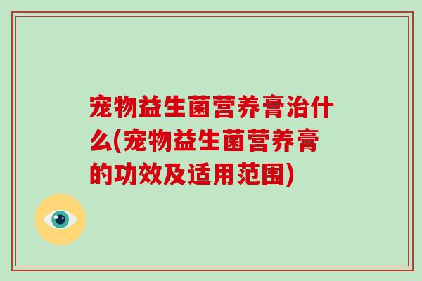 宠物益生菌营养膏治什么(宠物益生菌营养膏的功效及适用范围)