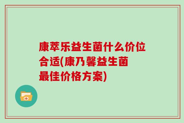 康萃乐益生菌什么价位合适(康乃馨益生菌 最佳价格方案)