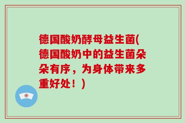 德国酸奶酵母益生菌(德国酸奶中的益生菌朵朵有序,为身体带来多重好处!) 德国酸奶酵母益生菌(德国酸奶中的益生菌朵朵有序,为身体带来多重好处!)
