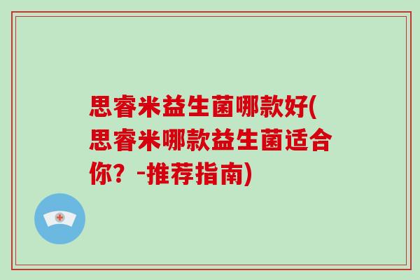 思睿米益生菌哪款好(思睿米哪款益生菌适合你?-推荐指南) 思睿米益生菌哪款好(思睿米哪款益生菌适合你?-推荐指南)