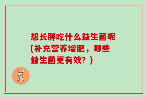 想长胖吃什么益生菌呢(补充营养增肥，哪些益生菌更有效？)
