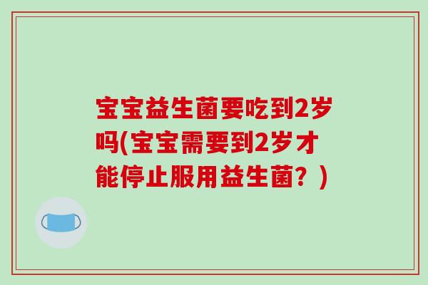 宝宝益生菌要吃到2岁吗(宝宝需要到2岁才能停止服用益生菌？)
