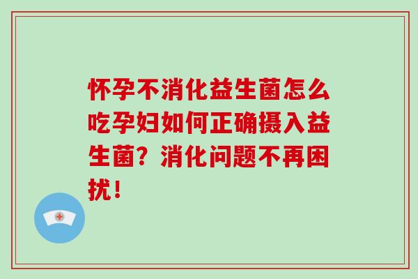 怀孕不消化益生菌怎么吃孕妇如何正确摄入益生菌？消化问题不再困扰！