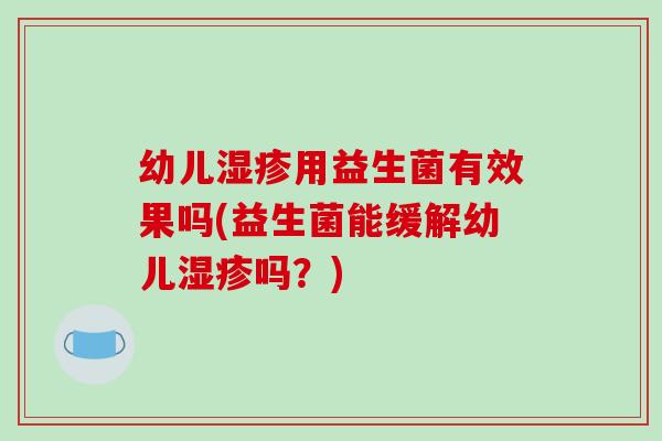 幼儿湿疹用益生菌有效果吗(益生菌能缓解幼儿湿疹吗？)