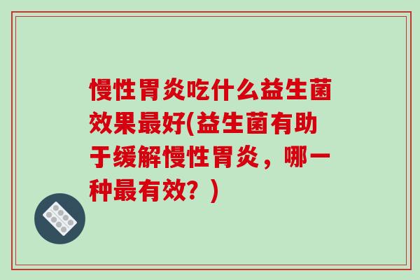 慢性胃炎吃什么益生菌效果最好(益生菌有助于缓解慢性胃炎，哪一种最有效？)
